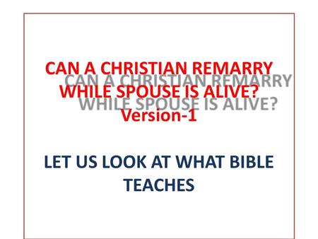 CAN A CHRISTIAN REMARRY WHILE SPOUSE IS ALIVE? CAN A CHRISTIAN REMARRY WHILE SPOUSE IS ALIVE? Version-1 LET US LOOK AT WHAT BIBLE TEACHES.