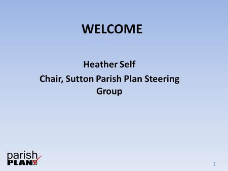 1 WELCOME Heather Self Chair, Sutton Parish Plan Steering Group.