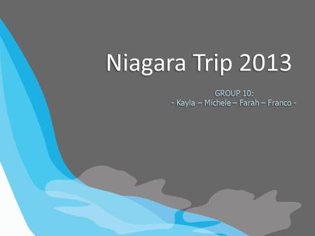 Niagara Trip 2013 GROUP 10: - Kayla – Michele – Farah – Franco - GROUP 10: - Kayla – Michele – Farah – Franco -