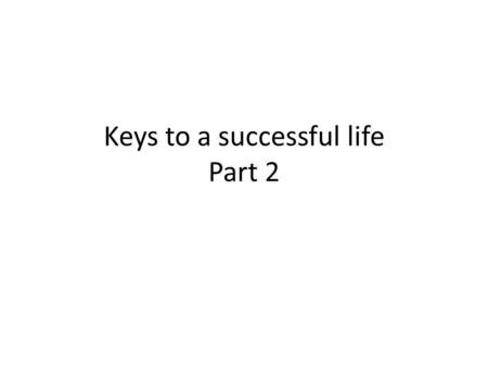 Keys to a successful life Part 2. Key messages 1.Change in your life only takes place when you are motivated to change, make a decision to change and.