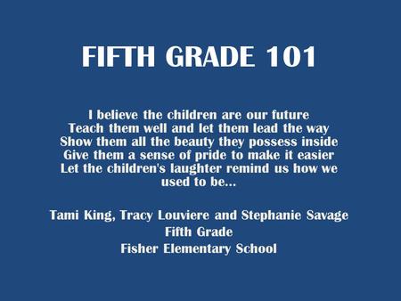 FIFTH GRADE 101 I believe the children are our future Teach them well and let them lead the way Show them all the beauty they possess inside Give them.