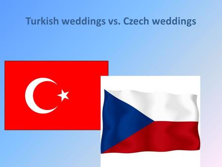 Turkish weddings vs. Czech weddings. Question 1: What are typical rituals during a wedding? Turkish: Before the ''Day D'' the groom and the bride are.