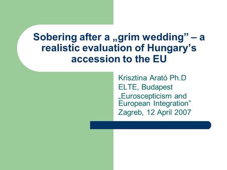 Sobering after a grim wedding – a realistic evaluation of Hungarys accession to the EU Krisztina Arató Ph.D ELTE, Budapest Euroscepticism and European.
