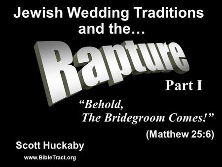 Scott Huckaby www.BibleTract.org Behold, The Bridegroom Comes! (Matthew 25:6) Jewish Wedding Traditions and the… Part I.