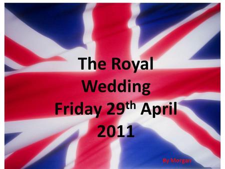The Royal Wedding Friday 29 th April 2011 By Morgan.
