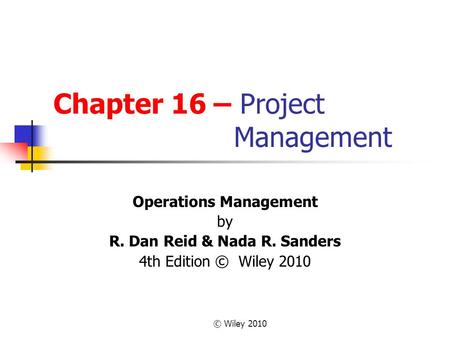 © Wiley 2010 Chapter 16 – Project Management Operations Management by R. Dan Reid & Nada R. Sanders 4th Edition © Wiley 2010.