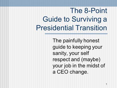 1 The 8-Point Guide to Surviving a Presidential Transition The painfully honest guide to keeping your sanity, your self respect and (maybe) your job in.