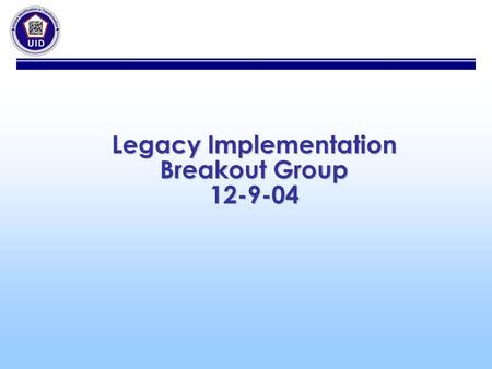 Legacy Implementation Breakout Group 12-9-04. Legacy Implementation 1.Legacy Policy a.UID Program Office to meet with SAF AQ (Mike Wagner to set up meeting.