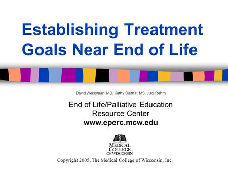 Establishing Treatment Goals Near End of Life Copyright 2005, The Medical College of Wisconsin, Inc. David Weissman, MD, Kathy Biernat, MS, Judi Rehm End.