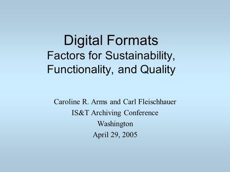 Digital Formats Factors for Sustainability, Functionality, and Quality Caroline R. Arms and Carl Fleischhauer IS&T Archiving Conference Washington April.