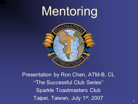 1 Mentoring Presentation by Ron Chen, ATM-B, CL The Successful Club Series Sparkle Toastmasters Club Taipei, Taiwan, July 1 st, 2007.