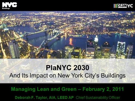 Managing Lean and Green – February 2, 2011 Deborah F. Taylor, AIA, LEED AP Chief Sustainability Officer And Its Impact on New York Citys Buildings PlaNYC.