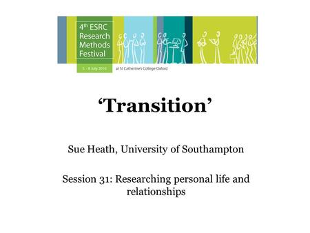 Transition Sue Heath, University of Southampton Session 31: Researching personal life and relationships.
