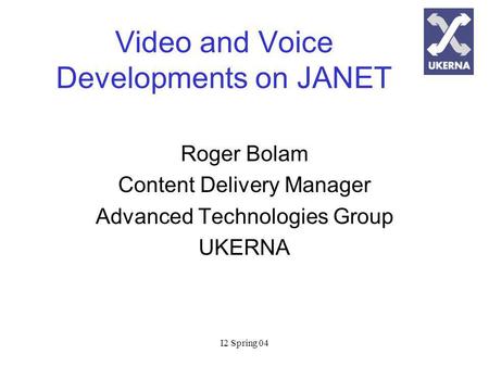 I2 Spring 04 Video and Voice Developments on JANET Roger Bolam Content Delivery Manager Advanced Technologies Group UKERNA.