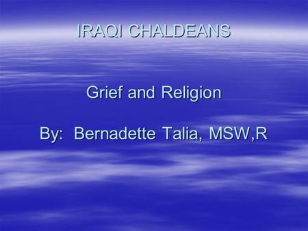 IRAQI CHALDEANS Grief and Religion By: Bernadette Talia, MSW,R