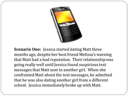 Scenario One: Jessica started dating Matt three months ago, despite her best friend Melissas warning that Matt had a bad reputation. Their relationship.