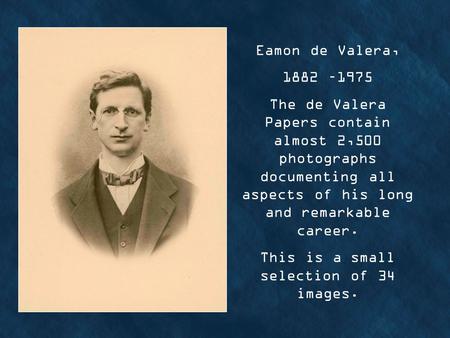 Eamon de Valera, 1882 –1975 The de Valera Papers contain almost 2,500 photographs documenting all aspects of his long and remarkable career. This is a.