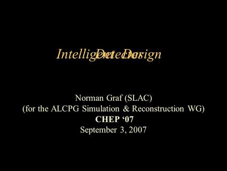 Intelligent Norman Graf (SLAC) (for the ALCPG Simulation & Reconstruction WG) CHEP 07 September 3, 2007 DesignDetector.
