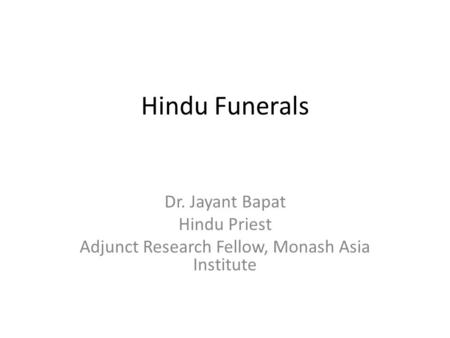 Hindu Funerals Dr. Jayant Bapat Hindu Priest Adjunct Research Fellow, Monash Asia Institute.