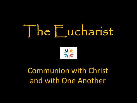 Communion with Christ and with One Another The Eucharist.