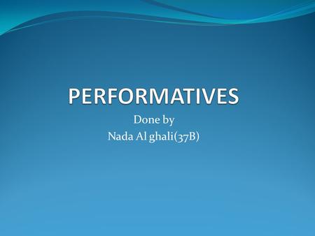 Done by Nada Al ghali(37B). What are>>performatives?? ***it is one of the interesting functions of language, or type of speech act Definition of performatives: