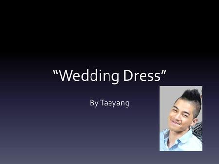 Wedding Dress By Taeyang. Message The message of this song is to never be gloomy when something tragic happens. You should always be upbeat and cheerful.