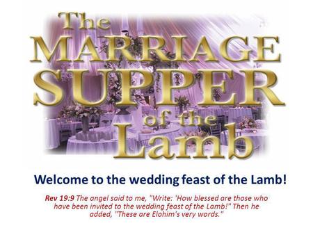 Welcome to the wedding feast of the Lamb! Rev 19:9 The angel said to me, Write: 'How blessed are those who have been invited to the wedding feast of the.