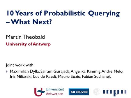 10 Years of Probabilistic Querying – What Next? Martin Theobald University of Antwerp Joint work with Maximilian Dylla, Sairam Gurajada, Angelika Kimmig,