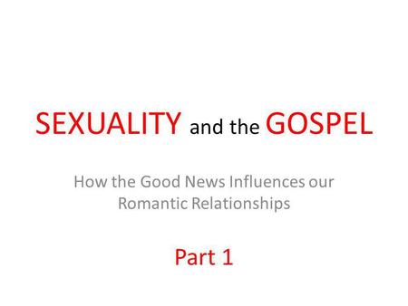 SEXUALITY and the GOSPEL How the Good News Influences our Romantic Relationships Part 1.