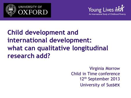 Child development and international development: what can qualitative longitudinal research add? Virginia Morrow Child in Time conference 12 th September.