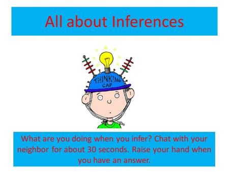 All about Inferences What are you doing when you infer? Chat with your neighbor for about 30 seconds. Raise your hand when you have an answer.
