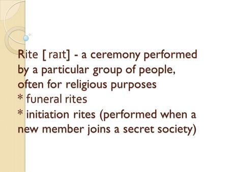 Rite [ ra ɪ t] - a ceremony performed by a particular group of people, often for religious purposes * funeral rites * initiation rites (performed when.