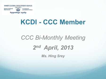 KCDI - CCC Member CCC Bi-Monthly Meeting 2 nd April, 2013 Ms. Hing Srey.
