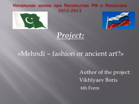 Project: «Mehndi – fashion or ancient art?» Author of the project: Vikhlyaev Boris 6th Form.