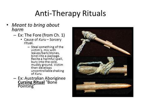 Anti-Therapy Rituals Meant to bring about harm – Ex: The Fore (from Ch. 1) Cause of Kuru – Sorcery ritual. – Steal something of the victims, mix with leaves/bark/stones,
