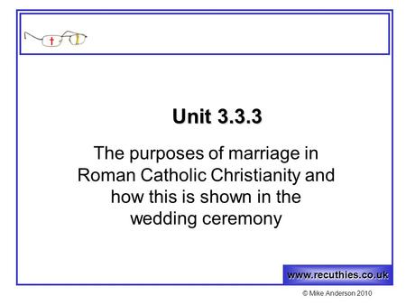 Www.recuthies.co.uk © Mike Anderson 2010 Unit 3.3.3 The purposes of marriage in Roman Catholic Christianity and how this is shown in the wedding ceremony.
