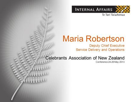 Maria Robertson Deputy Chief Executive Service Delivery and Operations Celebrants Association of New Zealand Conference 24-26 May 2013.