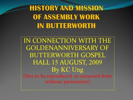 IN CONNECTION WITH THE GOLDENANNIVERSARY OF BUTTERWORTH GOSPEL HALL 15 AUGUST, 2009 By KC Ung (Not to be reproduced or extracted from without permission)