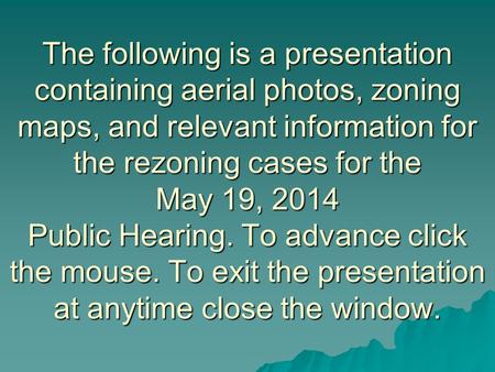 The following is a presentation containing aerial photos, zoning maps, and relevant information for the rezoning cases for the May 19, 2014 Public Hearing.