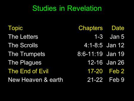 Studies in Revelation TopicChaptersDate The Letters1-3Jan 5 The Scrolls 4:1-8:5 Jan 12 The Trumpets 8:6-11:19 Jan 19 The Plagues 12-16 Jan 26 The End of.