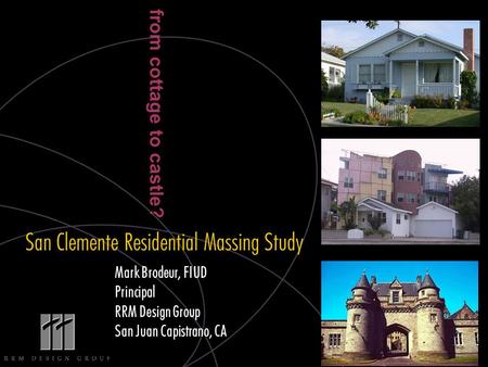 From cottage to castle? Mark Brodeur, FIUD Principal RRM Design Group San Juan Capistrano, CA San Clemente Residential Massing Study.