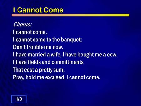 I Cannot Come Chorus: I cannot come, I cannot come to the banquet; Dont trouble me now. I have married a wife, I have bought me a cow. I have fields and.