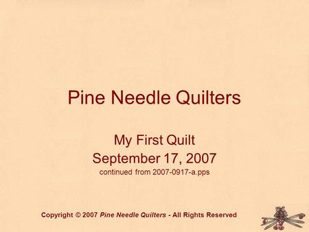 Pine Needle Quilters My First Quilt September 17, 2007 continued from 2007-0917-a.pps Copyright © 2007 Pine Needle Quilters - All Rights Reserved.