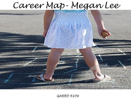 Career Map- Megan Lee GARED 6109. 1984: Welcome, welcome: Megan Sarah Lee! 1 st sister to Kelly 2 nd daughter to Jeff and Kathy Let the skipping begin…
