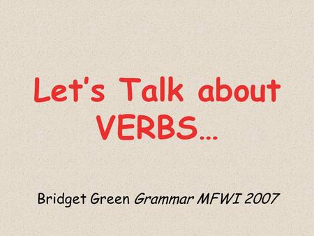 Lets Talk about VERBS… Bridget Green Grammar MFWI 2007.