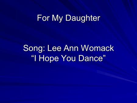For My Daughter Song: Lee Ann Womack I Hope You Dance.