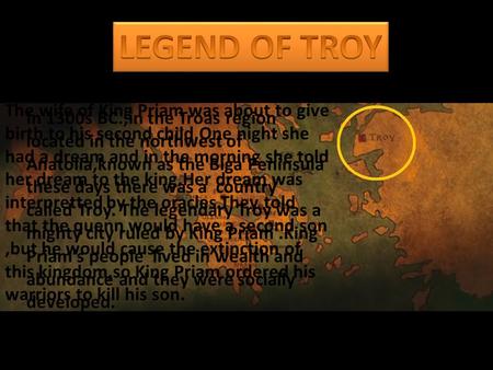 In 1300s BC.,in the Troas region located in the northwest of Anatolia,known as the Biga Peninsula these days there was a country called Troy. The legendary.