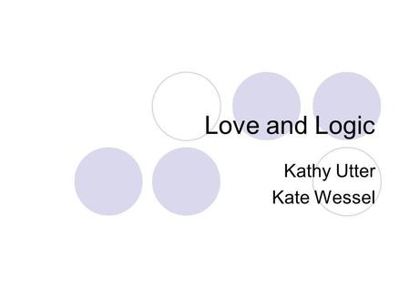 Love and Logic Kathy Utter Kate Wessel Introduction Love and Logic A strategy used to reduce the reactivity of adults to students by setting firm limits.