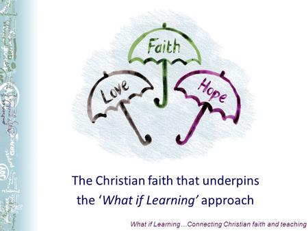 The Christian faith that underpins the What if Learning approach What if Learning…Connecting Christian faith and teaching.