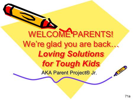 WELCOME PARENTS! We’re glad you are back… Loving Solutions for Tough Kids AKA Parent Project® Jr. 71a.